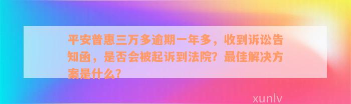 平安普惠三万多逾期一年多，收到诉讼告知函，是否会被起诉到法院？最佳解决方案是什么？