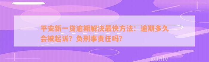 平安新一贷逾期解决最快方法：逾期多久会被起诉？负刑事责任吗？