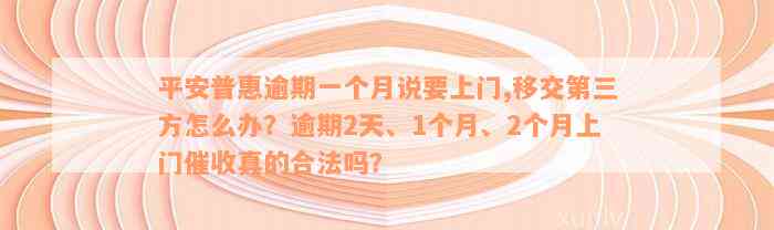 平安普惠逾期一个月说要上门,移交第三方怎么办？逾期2天、1个月、2个月上门催收真的合法吗？