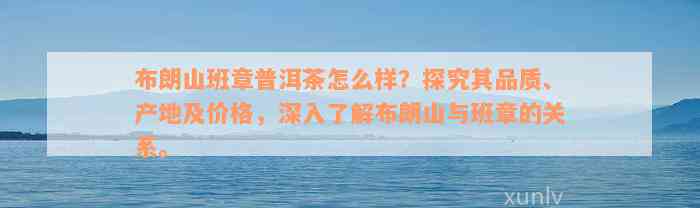 布朗山班章普洱茶怎么样？探究其品质、产地及价格，深入了解布朗山与班章的关系。