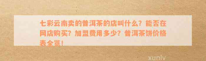 七彩云南卖的普洱茶的店叫什么？能否在网店购买？加盟费用多少？普洱茶饼价格表全览！