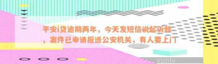 平安i贷逾期两年，今天发短信说起诉我，案件已申请报送公安机关，有人要上门