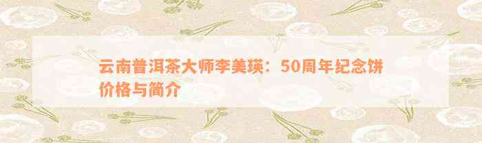 云南普洱茶大师李美瑛：50周年纪念饼价格与简介