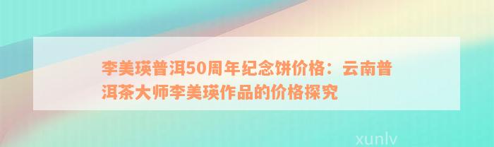 李美瑛普洱50周年纪念饼价格：云南普洱茶大师李美瑛作品的价格探究