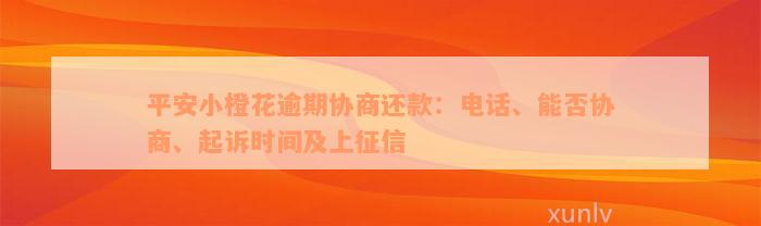 平安小橙花逾期协商还款：电话、能否协商、起诉时间及上征信