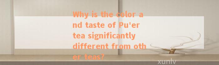 Why is the color and taste of Pu'er tea significantly different from other teas?