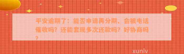 平安逾期了：能否申请再分期、会被电话催收吗？还能套现多次还款吗？好协商吗？