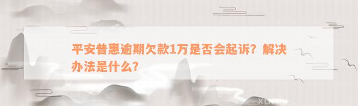 平安普惠逾期欠款1万是否会起诉？解决办法是什么？