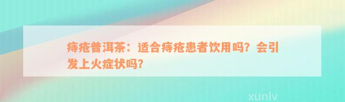 痔疮普洱茶：适合痔疮患者饮用吗？会引发上火症状吗？