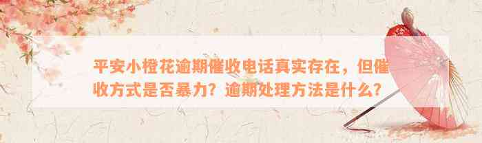 平安小橙花逾期催收电话真实存在，但催收方式是否暴力？逾期处理方法是什么？