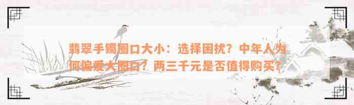 翡翠手镯圈口大小：选择困扰？中年人为何偏爱大圈口？两三千元是否值得购买？