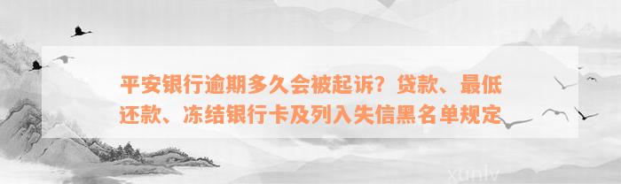 平安银行逾期多久会被起诉？贷款、最低还款、冻结银行卡及列入失信黑名单规定