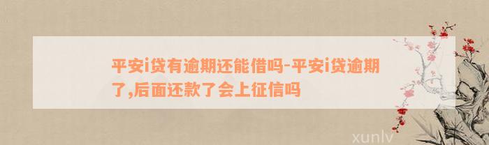 平安i贷有逾期还能借吗-平安i贷逾期了,后面还款了会上征信吗