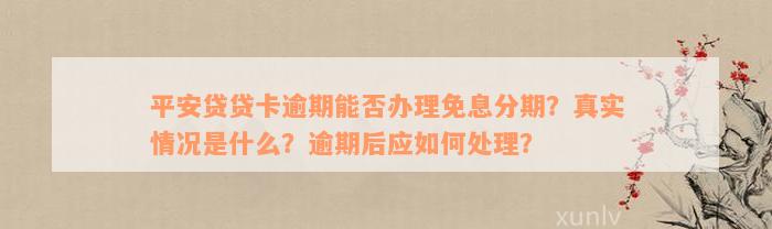 平安贷贷卡逾期能否办理免息分期？真实情况是什么？逾期后应如何处理？