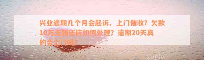 兴业逾期几个月会起诉、上门催收？欠款10万无钱还应如何处理？逾期20天真的会上门吗？