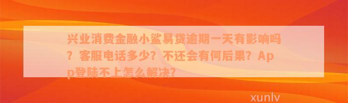 兴业消费金融小鲨易贷逾期一天有影响吗？客服电话多少？不还会有何后果？App登陆不上怎么解决？