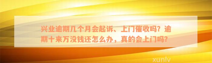 兴业逾期几个月会起诉、上门催收吗？逾期十来万没钱还怎么办，真的会上门吗？