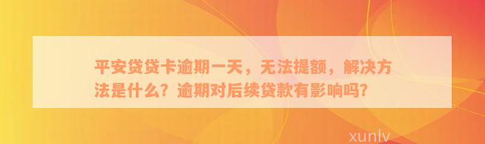 平安贷贷卡逾期一天，无法提额，解决方法是什么？逾期对后续贷款有影响吗？