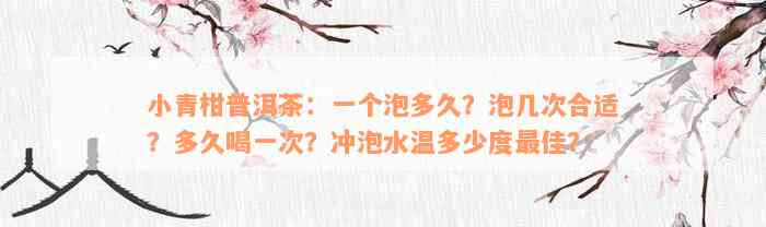 小青柑普洱茶：一个泡多久？泡几次合适？多久喝一次？冲泡水温多少度最佳？