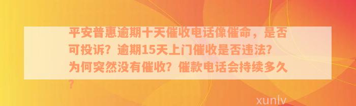 平安普惠逾期十天催收电话像催命，是否可投诉？逾期15天上门催收是否违法？为何突然没有催收？催款电话会持续多久？