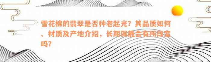 雪花棉的翡翠是否种老起光？其品质如何、材质及产地介绍，长期佩戴会有所改变吗？