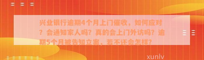 兴业银行逾期4个月上门催收，如何应对？会通知家人吗？真的会上门外访吗？逾期5个月被告知立案，若不还会怎样？