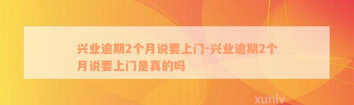 兴业逾期2个月说要上门-兴业逾期2个月说要上门是真的吗