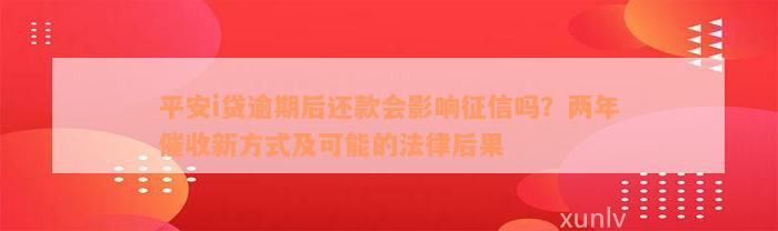 平安i贷逾期后还款会影响征信吗？两年催收新方式及可能的法律后果