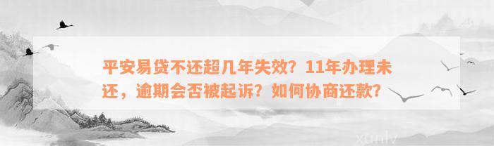 平安易贷不还超几年失效？11年办理未还，逾期会否被起诉？如何协商还款？