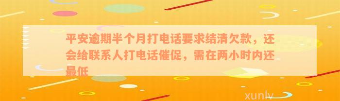 平安逾期半个月打电话要求结清欠款，还会给联系人打电话催促，需在两小时内还最低