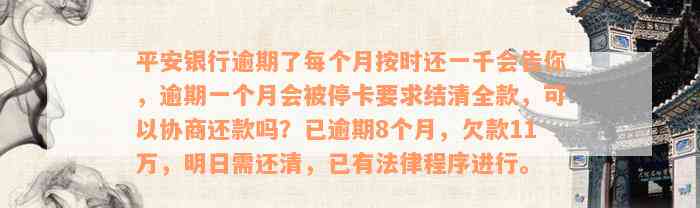 平安银行逾期了每个月按时还一千会告你，逾期一个月会被停卡要求结清全款，可以协商还款吗？已逾期8个月，欠款11万，明日需还清，已有法律程序进行。