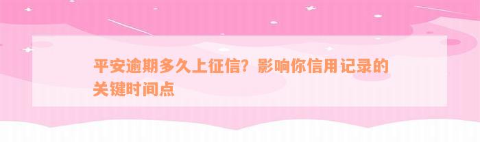 平安逾期多久上征信？影响你信用记录的关键时间点