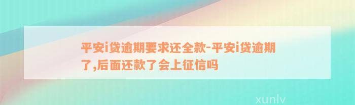 平安i贷逾期要求还全款-平安i贷逾期了,后面还款了会上征信吗