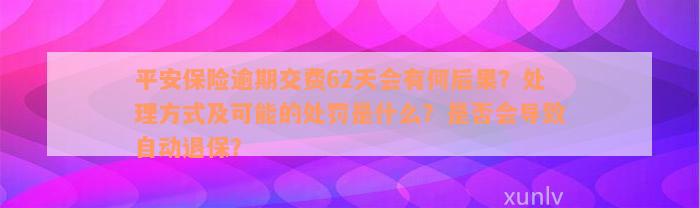 平安保险逾期交费62天会有何后果？处理方式及可能的处罚是什么？是否会导致自动退保？