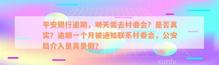 平安银行逾期，明天需去村委会？是否真实？逾期一个月被通知联系村委会，公安局介入是真是假？