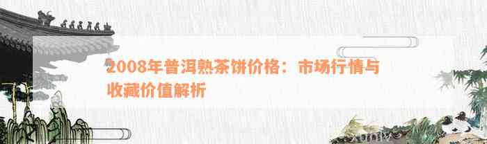 2008年普洱熟茶饼价格：市场行情与收藏价值解析