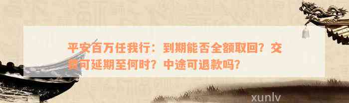 平安百万任我行：到期能否全额取回？交费可延期至何时？中途可退款吗？