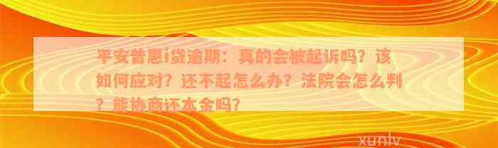 平安普惠i贷逾期：真的会被起诉吗？该如何应对？还不起怎么办？法院会怎么判？能协商还本金吗？