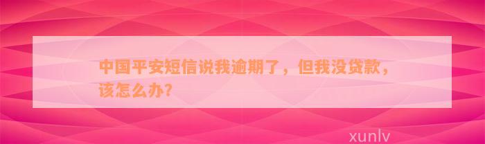 中国平安短信说我逾期了，但我没贷款，该怎么办？