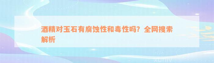 酒精对玉石有腐蚀性和毒性吗？全网搜索解析