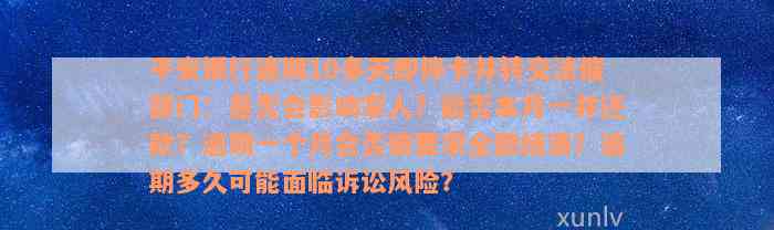 平安银行逾期10多天即停卡并转交法催部门：是否会影响家人？能否本月一并还款？逾期一个月会否被要求全额结清？逾期多久可能面临诉讼风险？