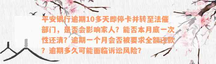 平安银行逾期10多天即停卡并转至法催部门，是否会影响家人？能否本月底一次性还清？逾期一个月会否被要求全额还款？逾期多久可能面临诉讼风险？