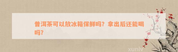 普洱茶可以放冰箱保鲜吗？拿出后还能喝吗？