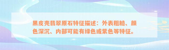 黑皮壳翡翠原石特征描述：外表粗糙、颜色深沉、内部可能有绿色或紫色等特征。