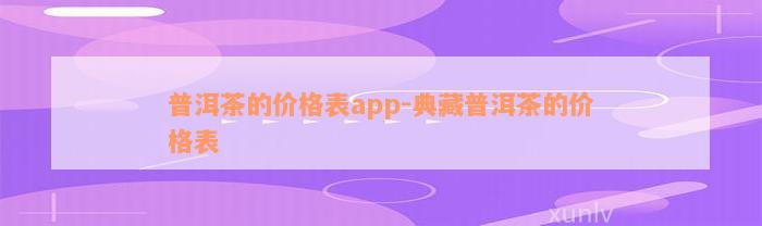 普洱茶的价格表app-典藏普洱茶的价格表