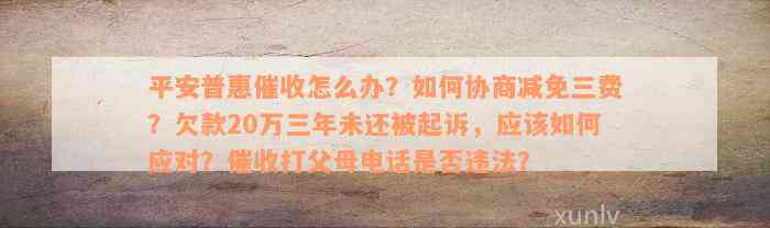 平安普惠催收怎么办？如何协商减免三费？欠款20万三年未还被起诉，应该如何应对？催收打父母电话是否违法？