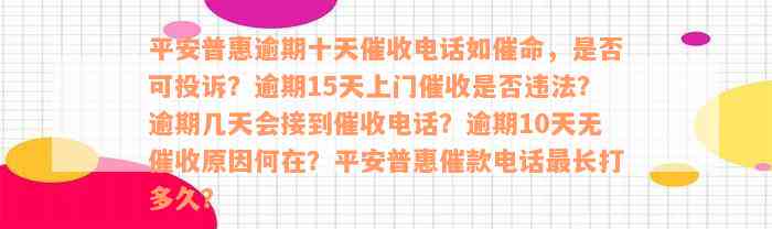 平安普惠逾期十天催收电话如催命，是否可投诉？逾期15天上门催收是否违法？逾期几天会接到催收电话？逾期10天无催收原因何在？平安普惠催款电话最长打多久？