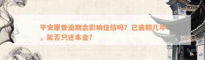 平安惠普逾期会影响征信吗？已逾期几年，能否只还本金？