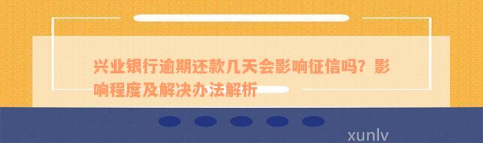 兴业银行逾期还款几天会影响征信吗？影响程度及解决办法解析