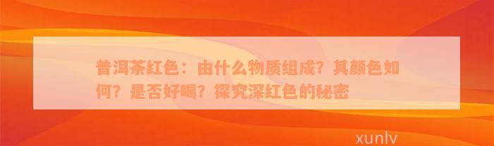 普洱茶红色：由什么物质组成？其颜色如何？是否好喝？探究深红色的秘密